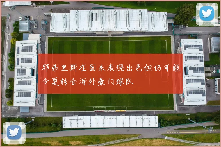 邓弗里斯在国米表现出色但仍可能今夏转会海外豪门球队