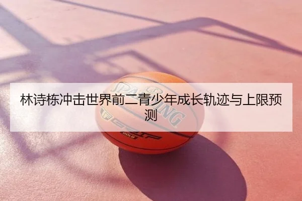 林诗栋冲击世界前二青少年成长轨迹与上限预测