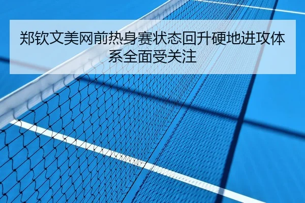郑钦文美网前热身赛状态回升硬地进攻体系全面受关注