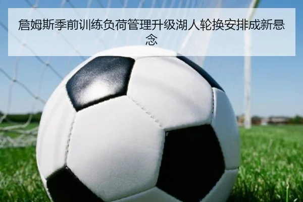 詹姆斯季前训练负荷管理升级湖人轮换安排成新悬念