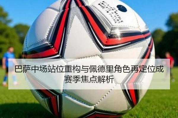 巴萨中场站位重构与佩德里角色再定位成赛季焦点解析